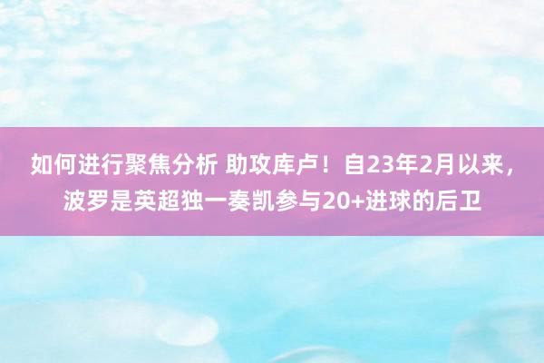 如何进行聚焦分析 助攻库卢！自23年2月以来，波罗是英超独一奏凯参与20+进球的后卫