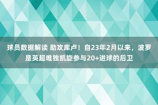 球员数据解读 助攻库卢！自23年2月以来，波罗是英超唯独凯旋参与20+进球的后卫