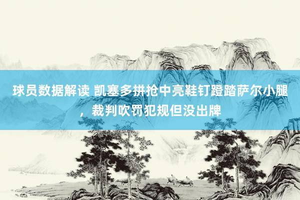 球员数据解读 凯塞多拼抢中亮鞋钉蹬踏萨尔小腿，裁判吹罚犯规但没出牌