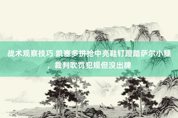 战术观察技巧 凯塞多拼抢中亮鞋钉蹬踏萨尔小腿，裁判吹罚犯规但没出牌