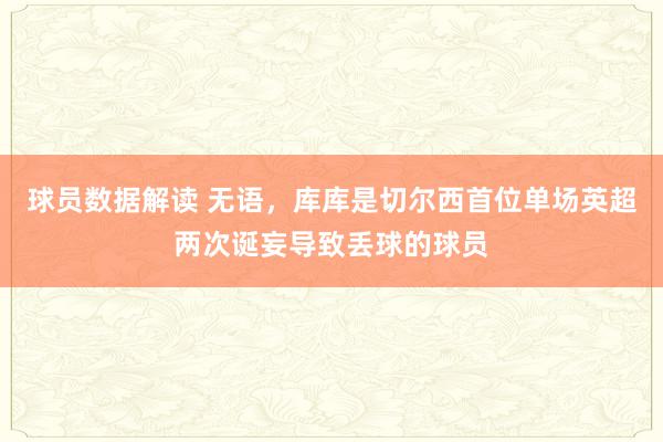 球员数据解读 无语，库库是切尔西首位单场英超两次诞妄导致丢球的球员