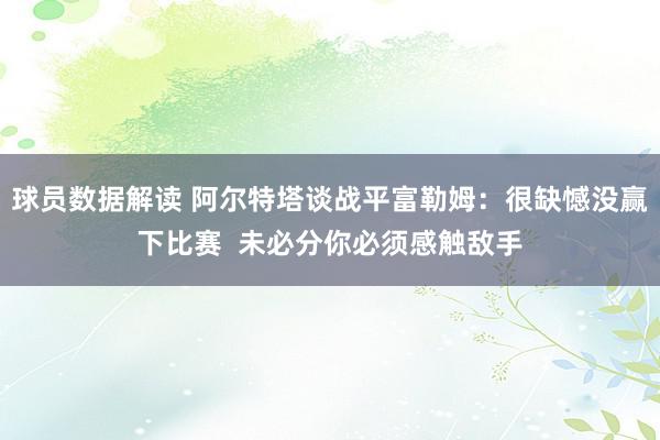 球员数据解读 阿尔特塔谈战平富勒姆：很缺憾没赢下比赛  未必分你必须感触敌手