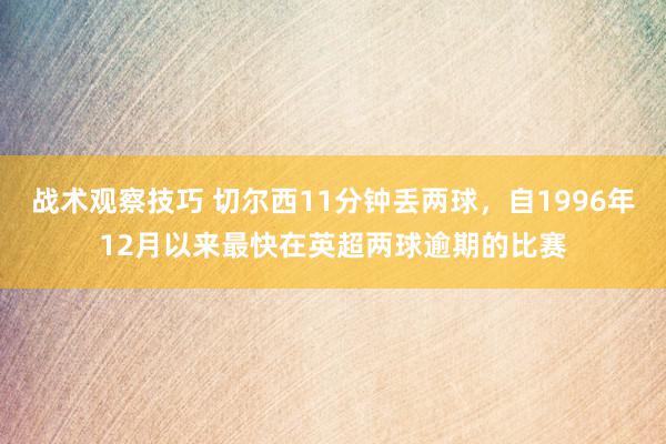 战术观察技巧 切尔西11分钟丢两球，自1996年12月以来最快在英超两球逾期的比赛