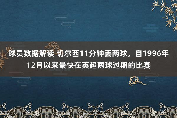 球员数据解读 切尔西11分钟丢两球，自1996年12月以来最快在英超两球过期的比赛