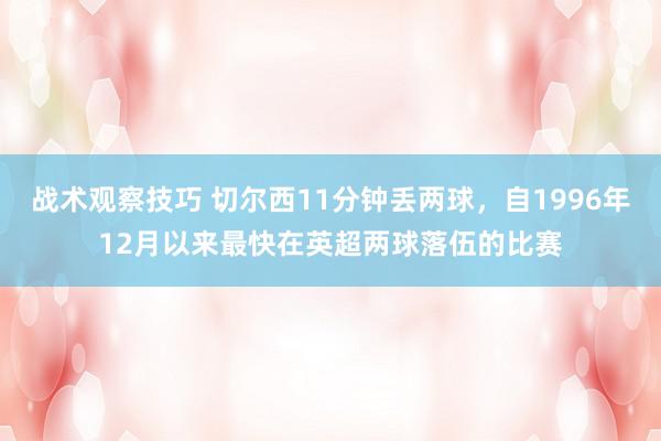 战术观察技巧 切尔西11分钟丢两球，自1996年12月以来最快在英超两球落伍的比赛