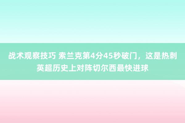 战术观察技巧 索兰克第4分45秒破门，这是热刺英超历史上对阵切尔西最快进球