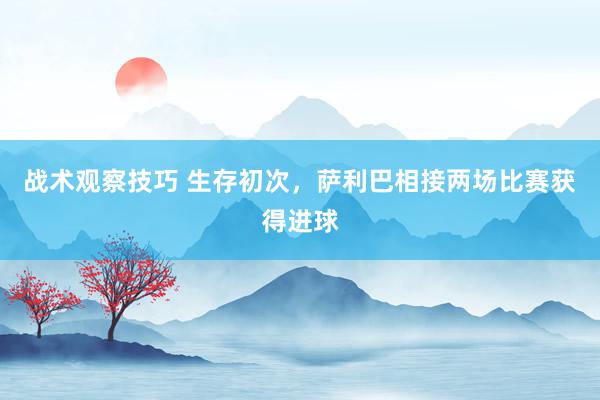 战术观察技巧 生存初次，萨利巴相接两场比赛获得进球