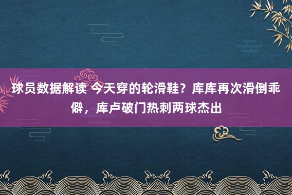 球员数据解读 今天穿的轮滑鞋？库库再次滑倒乖僻，库卢破门热刺两球杰出