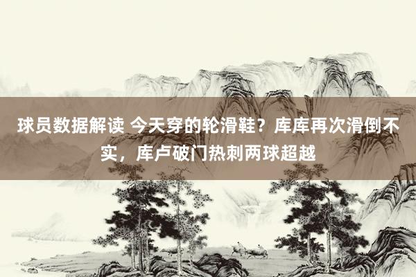 球员数据解读 今天穿的轮滑鞋？库库再次滑倒不实，库卢破门热刺两球超越