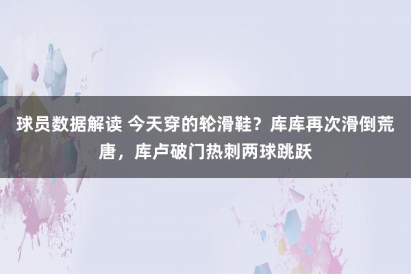 球员数据解读 今天穿的轮滑鞋？库库再次滑倒荒唐，库卢破门热刺两球跳跃