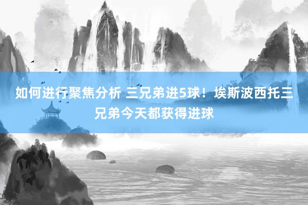 如何进行聚焦分析 三兄弟进5球！埃斯波西托三兄弟今天都获得进球