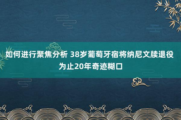 如何进行聚焦分析 38岁葡萄牙宿将纳尼文牍退役 为止20年奇迹糊口