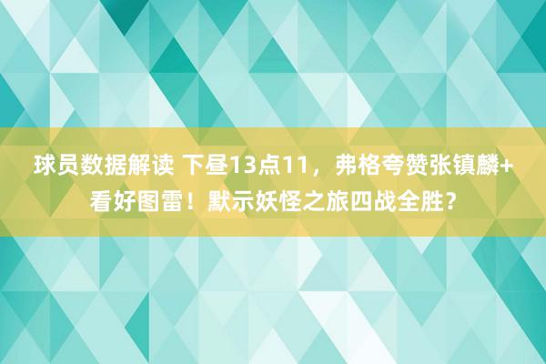 球员数据解读 下昼13点11，弗格夸赞张镇麟+看好图雷！默示妖怪之旅四战全胜？