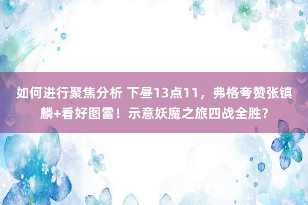 如何进行聚焦分析 下昼13点11，弗格夸赞张镇麟+看好图雷！示意妖魔之旅四战全胜？