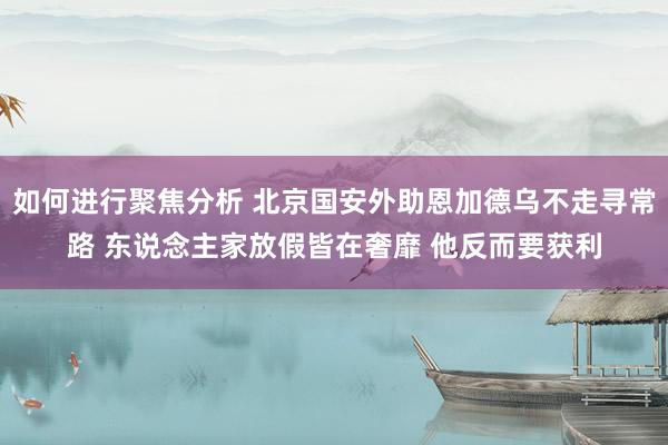 如何进行聚焦分析 北京国安外助恩加德乌不走寻常路 东说念主家放假皆在奢靡 他反而要获利