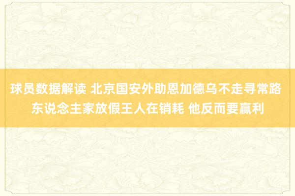 球员数据解读 北京国安外助恩加德乌不走寻常路 东说念主家放假王人在销耗 他反而要赢利