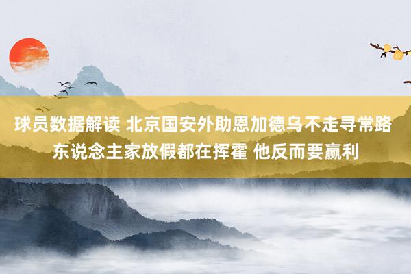 球员数据解读 北京国安外助恩加德乌不走寻常路 东说念主家放假都在挥霍 他反而要赢利