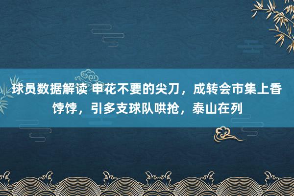 球员数据解读 申花不要的尖刀，成转会市集上香饽饽，引多支球队哄抢，泰山在列