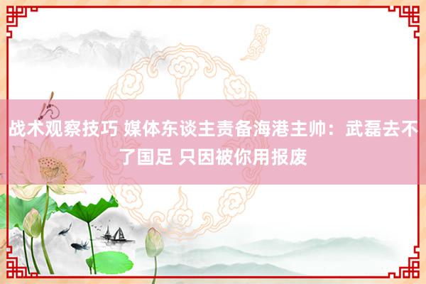 战术观察技巧 媒体东谈主责备海港主帅：武磊去不了国足 只因被你用报废