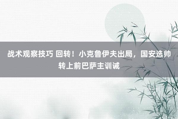 战术观察技巧 回转！小克鲁伊夫出局，国安选帅转上前巴萨主训诫