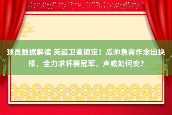 球员数据解读 英超卫冕镇定！瓜帅急需作念出抉择，全力求杯赛冠军，声威如何变？