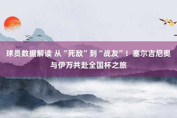 球员数据解读 从“死敌”到“战友”！塞尔吉尼奥与伊万共赴全国杯之旅