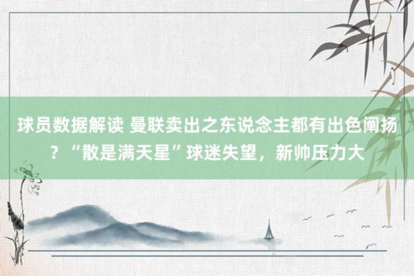 球员数据解读 曼联卖出之东说念主都有出色阐扬？“散是满天星”球迷失望，新帅压力大