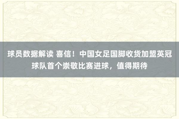 球员数据解读 喜信！中国女足国脚收货加盟英冠球队首个崇敬比赛进球，值得期待