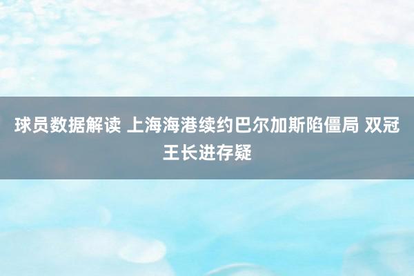 球员数据解读 上海海港续约巴尔加斯陷僵局 双冠王长进存疑