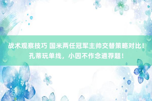 战术观察技巧 国米两任冠军主帅交替策略对比！孔蒂玩单线，小因不作念遴荐题！