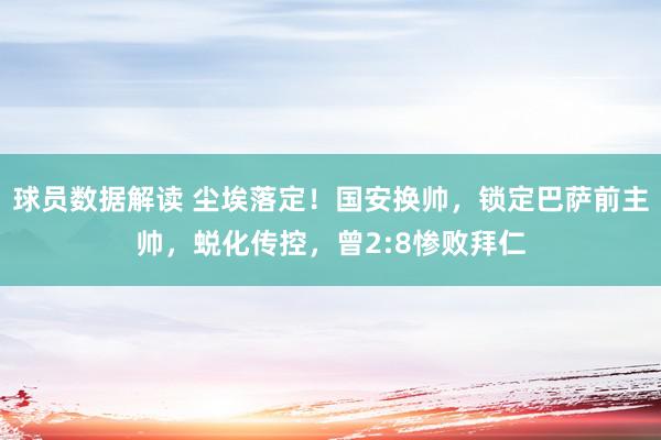 球员数据解读 尘埃落定！国安换帅，锁定巴萨前主帅，蜕化传控，曾2:8惨败拜仁