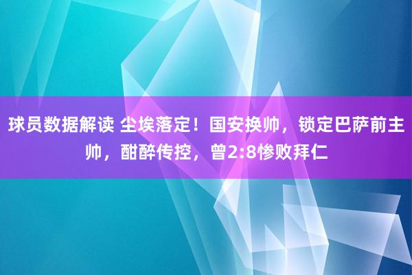 球员数据解读 尘埃落定！国安换帅，锁定巴萨前主帅，酣醉传控，曾2:8惨败拜仁