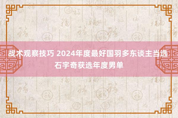 战术观察技巧 2024年度最好国羽多东谈主当选 石宇奇获选年度男单