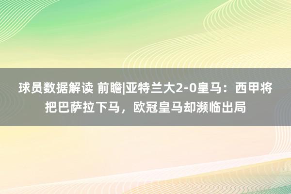 球员数据解读 前瞻|亚特兰大2-0皇马：西甲将把巴萨拉下马，欧冠皇马却濒临出局