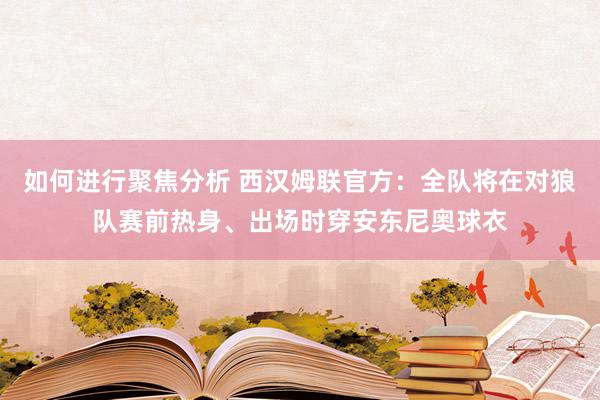 如何进行聚焦分析 西汉姆联官方：全队将在对狼队赛前热身、出场时穿安东尼奥球衣