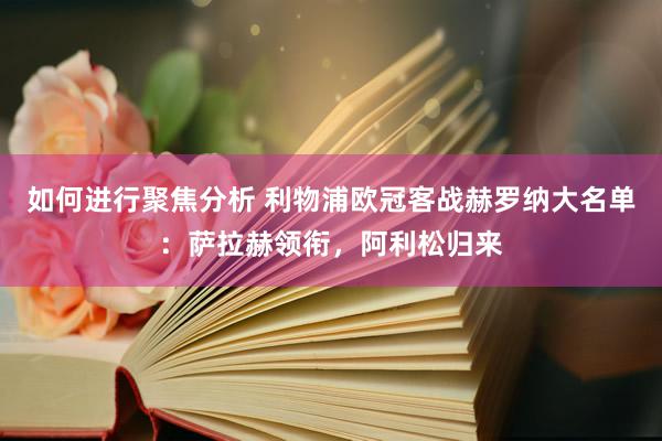 如何进行聚焦分析 利物浦欧冠客战赫罗纳大名单：萨拉赫领衔，阿利松归来