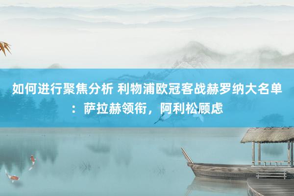 如何进行聚焦分析 利物浦欧冠客战赫罗纳大名单：萨拉赫领衔，阿利松顾虑