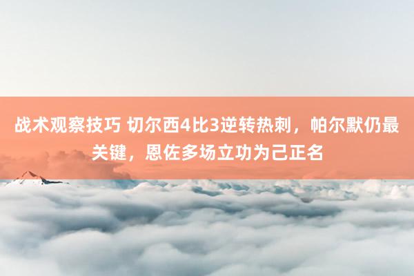 战术观察技巧 切尔西4比3逆转热刺，帕尔默仍最关键，恩佐多场立功为己正名